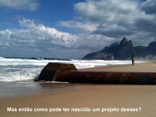 Mas então como pode ter nascido um projeto desses? 