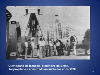 O emissário de Ipanema, o primeiro do Brasil, foi projetado e construído no início dos anos 1970. 