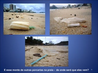 E esse monte de outras porcarias na praia -  de onde será que elas vem? 