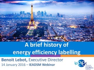 A brief history of
energy efficiency labelling
Benoit Lebot, Executive Director
14 January 2016 – IEADSM Webinar
 