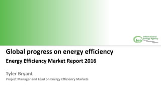 Global progress on energy efficiency
Energy Efficiency Market Report 2016
Tyler Bryant
Project Manager and Lead on Energy Efficiency Markets
 