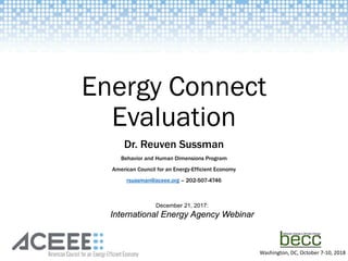 Energy Connect
Evaluation
Dr. Reuven Sussman
Behavior and Human Dimensions Program
American Council for an Energy-Efficient Economy
rsussman@aceee.org – 202-507-4746
December 21, 2017:
International Energy Agency Webinar
Washington, DC, October 7-10, 2018
 