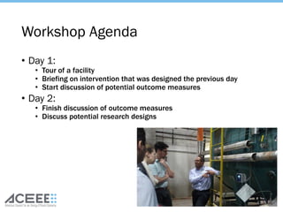 Workshop Agenda
• Day 1:
• Tour of a facility
• Briefing on intervention that was designed the previous day
• Start discussion of potential outcome measures
• Day 2:
• Finish discussion of outcome measures
• Discuss potential research designs
41
 