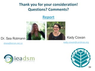 Thank you for your consideration!
Questions? Comments?
Report
Dr. Sea Rotmann
drsea@orcon.net.nz
Kady Cowan
kady.cowan@carolinas.org
59
 