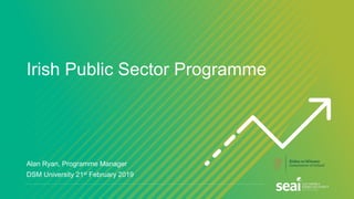 Irish Public Sector Programme
Alan Ryan, Programme Manager
DSM University 21st February 2019
 