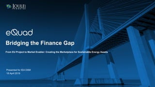 From EU Project to Market Enabler: Creating the Marketplace for Sustainable Energy Assets
Bridging the Finance Gap
Presented for IEA DSM
18 April 2019
 
