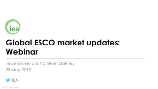 IEA 2019. All rights reserved.
Global ESCO market updates:
Webinar
Jesse Glicker and Kathleen Gaffney
23 May, 2019
IEA
 