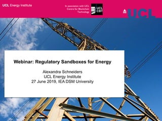 Webinar: Regulatory Sandboxes for Energy
Alexandra Schneiders
UCL Energy Institute
27 June 2019, IEA DSM University
In association with UCL
Centre for Blockchain
Technology
 