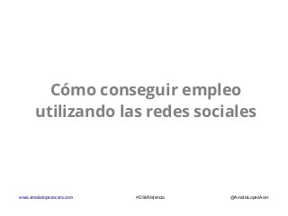 www.amalialopezacera.com #DSMValencia @AmaliaLopezAcer
Cómo conseguir empleo
utilizando las redes sociales
 