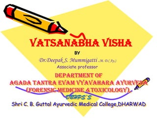 Department of
agada tantra evam vyavahara ayurveda
(Forensic Medicine &toxicology),
DBHPS’S
Shri C. B. Guttal Ayurvedic Medical College,DHARWAD
BY
Dr.Deepak S. Mummigatti .M. D.( Ay.)
Associate professor
Vatsanabha visha
 