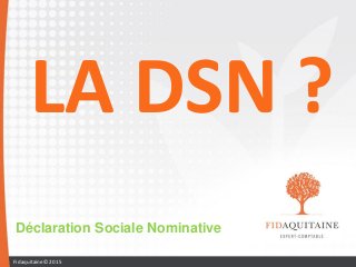 LA DSN ?
Déclaration Sociale Nominative
Fidaquitaine© 2015
 