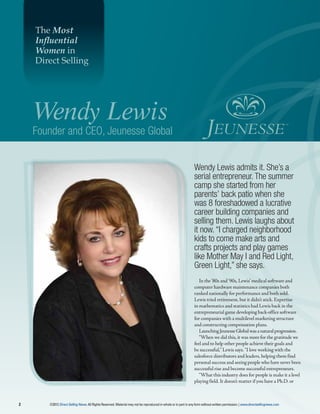 The Most
    Influential
    Women in
    Direct Selling




    Wendy Lewis
    Founder and CEO, Jeunesse Global


                                                                                                               Wendy Lewis admits it. She’s a
                                                                                                               serial entrepreneur. The summer
                                                                                                               camp she started from her
                                                                                                               parents’ back patio when she
                                                                                                               was 8 foreshadowed a lucrative
                                                                                                               career building companies and
                                                                                                               selling them. Lewis laughs about
                                                                                                               it now. “I charged neighborhood
                                                                                                               kids to come make arts and
                                                                                                               crafts projects and play games
                                                                                                               like Mother May I and Red Light,
                                                                                                               Green Light,” she says.
                                                                                                                  In the ’80s and ’90s, Lewis’ medical software and
                                                                                                               computer hardware maintenance companies both
                                                                                                               ranked nationally for performance and both sold.
                                                                                                               Lewis tried retirement, but it didn’t stick. Expertise
                                                                                                               in mathematics and statistics had Lewis back in the
                                                                                                               entrepreneurial game developing back-office software
                                                                                                               for companies with a multilevel marketing structure
                                                                                                               and constructing compensation plans.
                                                                                                                  Launching Jeunesse Global was a natural progression.
                                                                                                                  “When we did this, it was more for the gratitude we
                                                                                                               feel and to help other people achieve their goals and
                                                                                                               be successful,” Lewis says. “I love working with the
                                                                                                               salesforce distributors and leaders, helping them find
                                                                                                               personal success and seeing people who have never been
                                                                                                               successful rise and become successful entrepreneurs.
                                                                                                                  “What this industry does for people is make it a level
                                                                                                               playing field. It doesn’t matter if you have a Ph.D. or



2      ©2012 Direct Selling News. All Rights Reserved. Material may not be reproduced in whole or in part in any form without written permission. | www.directsellingnews.com
 