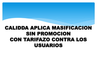 CALIDDA APLICA MASIFICACION
SIN PROMOCION
CON TARIFAZO CONTRA LOS
USUARIOS
 