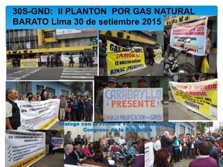 30S-GND: II PLANTON POR GAS NATURAL
BARATO Lima 30 de setiembre 2015
Dialogo con la Primera Vicepresidencia del
Congreso de la República
 