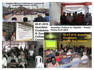 Asamblea Publica en Independencia constituye su
Asociación de Usuarios del GND
09.01.2016
Asamblea
Ciudadana
III Zona de
Collique
Comas
08.01.2016 Asamblea
Ciudadana Año
Nuevo San Hilarión
Asamblea Publica en Zapallal - Puente
Piedra 03.01.2016
 