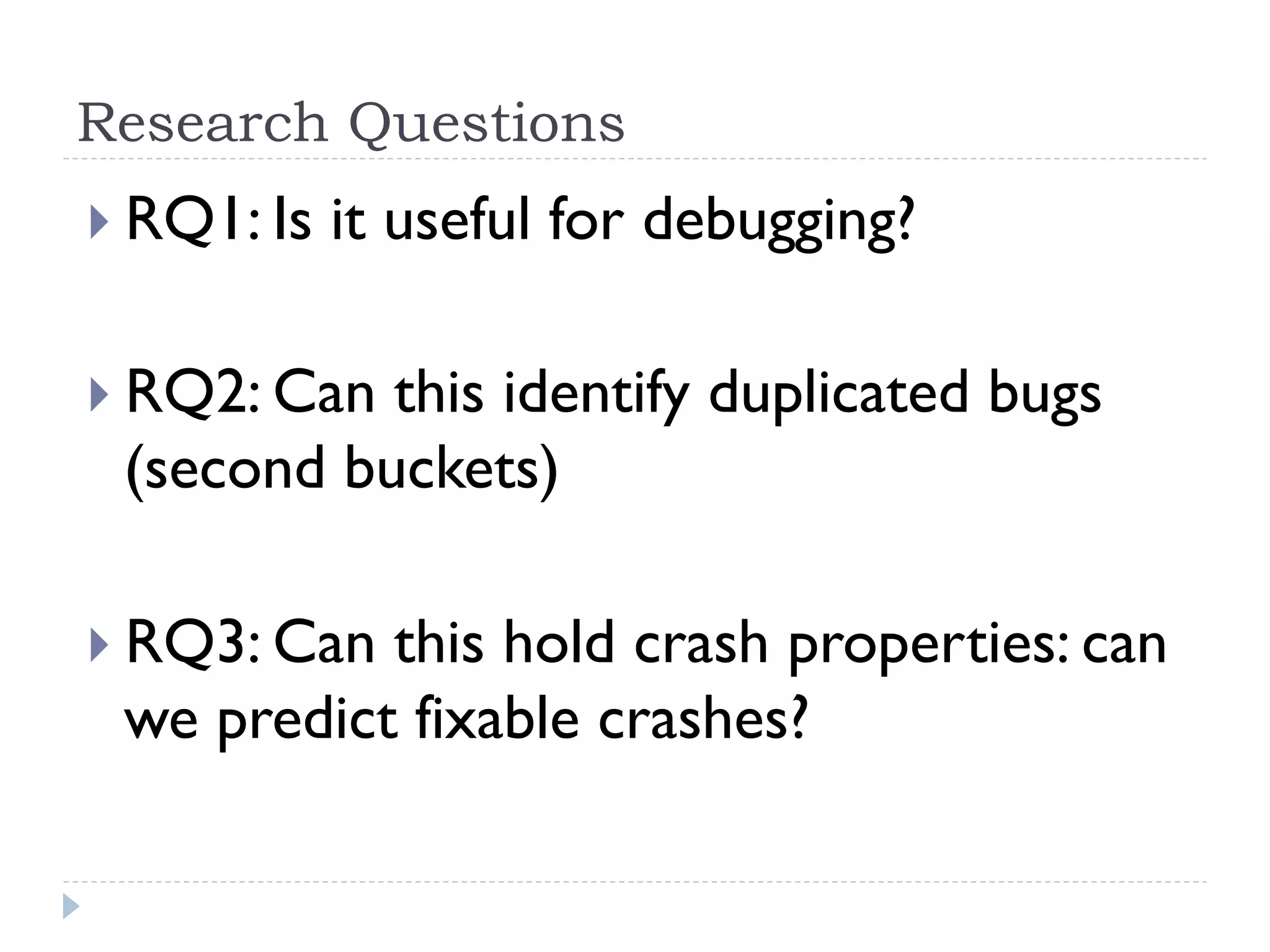 Research Questions
}  RQ1: Is   it useful for debugging?

}  RQ2: Can
           this identify duplicated bugs
 (second buckets)

}  RQ3: Can
           this hold crash properties: can
 we predict fixable crashes?
 