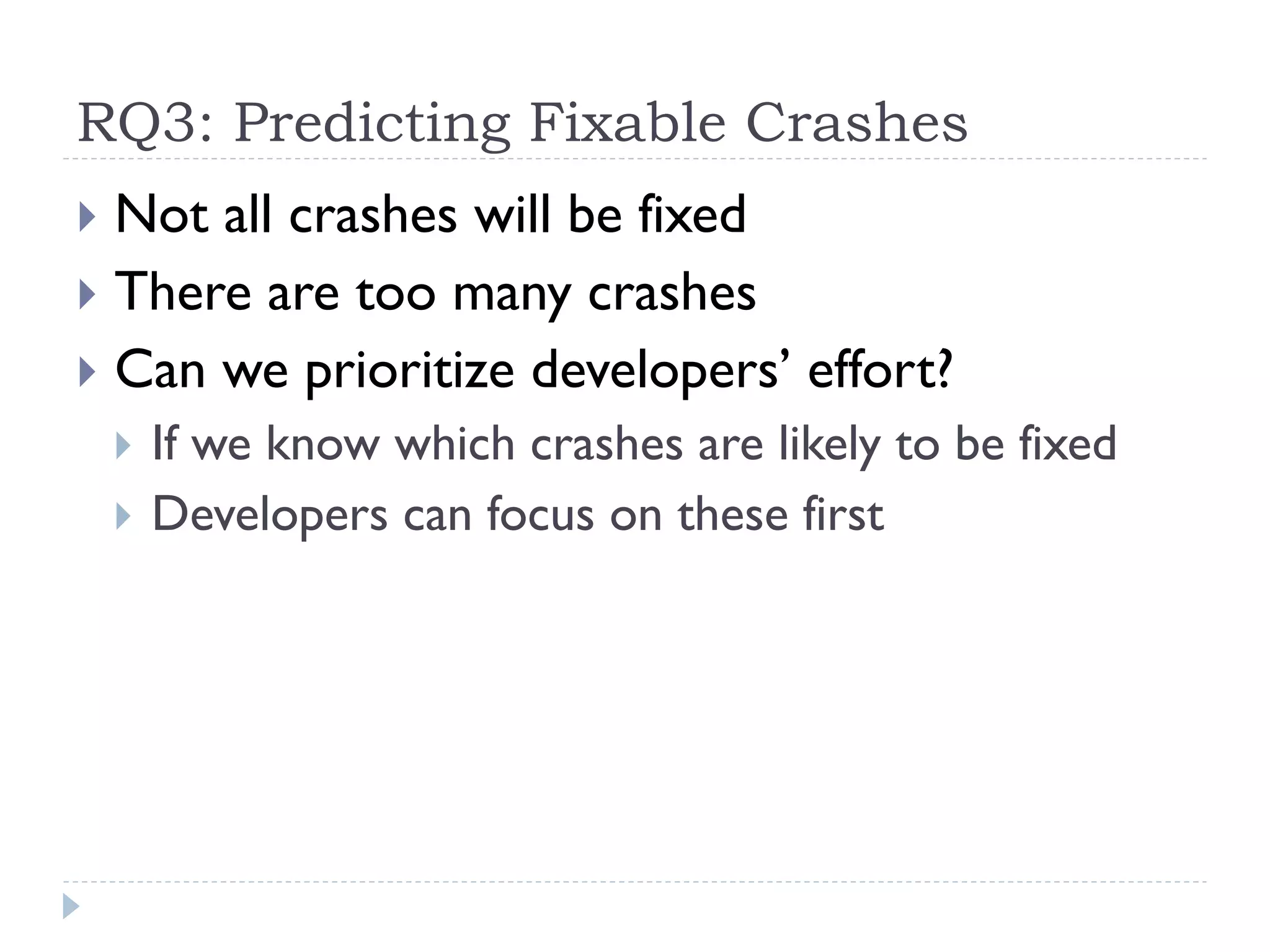 RQ3: Predicting Fixable Crashes
}  Not all crashes will be fixed
}  There are too many crashes
}  Can we prioritize developers’ effort?
 }  If we know which crashes are likely to be fixed
 }  Developers can focus on these first
 