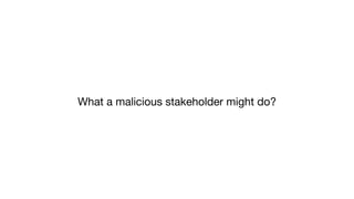 What a malicious stakeholder might do?
 