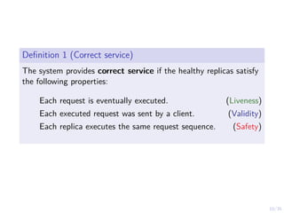 10/35
Definition 1 (Correct service)
The system provides correct service if the healthy replicas satisfy
the following properties:
Each request is eventually executed. (Liveness)
Each executed request was sent by a client. (Validity)
Each replica executes the same request sequence. (Safety)
 