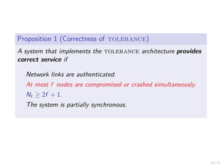 11/35
Proposition 1 (Correctness of tolerance)
A system that implements the tolerance architecture provides
correct service if
Network links are authenticated.
At most f nodes are compromised or crashed simultaneously.
Nt ≥ 2f + 1.
The system is partially synchronous.
 