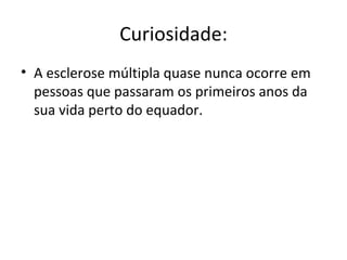 Curiosidade: A esclerose múltipla quase nunca ocorre em pessoas que passaram os primeiros anos da sua vida perto do equador. 