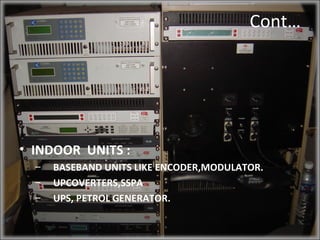 Cont…




• INDOOR UNITS :
  –   BASEBAND UNITS LIKE ENCODER,MODULATOR.
  –   UPCOVERTERS,SSPA
  –   UPS, PETROL GENERATOR.
 