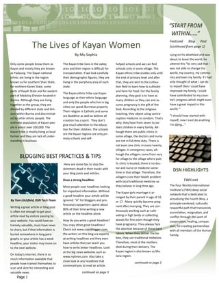“START FROM
                                                                                                                            WITHIN.....”
                                                                                                                           Featured     Blog   Post
                 The Lives of Kayan Women                                                                                  (continued from page 1)

                                                 By Mu Sophia                                                              Lying on his deathbed and was
                                                                                                                           about to leave the world, he
Only some people know them as           The Kayan tribe lives in the valley      helped schools and we can find            uttered this "Its very sad that I
Kayan and mostly they are known         area and their region is difficult for   schools only in some village. The         was not able to change the
as Padaung. The Kayan national          transportation. If we look carefully     Kayan ethnic tribe studies only until     world, my country, my commu-
ethnic are living in the region         their demographic figures, they are      the end of primary level and after        nity and even my family. If I had
known as far southern Shan State,       living in the periphery area of each     that, they are sent to the cultiva-       only thought of what I can do
far northern Karen State, some          state.                                   tion field to learn how to cultivate      to myself then I could have
parts of Kayah State and far eastern                                             and farm for food. For the family         improved my family, I could
                                        The Kayan ethnic tribe use Kayan
part of Madalay Division located in                                              planning, they goal is to have as         have contributed to my coun-
                                        language as their ethnic language
Burma. Although they are living                                                  many children as they can and as-         try's progress which might even
                                        and only the people who live in big
together as the group, they are                                                  sume pregnancy is the gift of the         have a great impact in this
                                        cities can speak Burmese properly.
divided by different state and divi-                                             God. According to the religious           world. “
                                        Their religion is Catholic and some
sion within Burma and discriminat-                                               teaching, they object using contra-
                                        are Buddhist as well as believe all                                                “I should have started with
ed by other ethnic people. The                                                   ception medicine or condom. That's
                                        creation has a spirit. They don't                                                  myself, now I cant do anything
estimate population of Kayan peo-                                                why; they have from seven to six-
                                        give much attention to the educa-                                                  I'm dying..."
ple is about over 200,000. The                                                   teen children in every family. Alt-
                                        tion for their children. The schools
Kayan tribe is mostly living as local                                            hough there are public clinics in
                                        are the Kayan regions are only pri-
farmer and they are lack of under-                                               some village, the doctors and nurse
                                        mary schools and self-
standing in business.                                                            are not in full-time duty. There is
                                                                                 not even one clinic in every twenty
                                                                                 villages. In emergency cases, alt-
                                                                                 hough the villagers come from very
       BLOGGING BEST PRACTICES & TIPS                                            far village to the village where pub-
                                         Here are some tips to stop the          lic clinic is located, there is no doc-
                                        skimmers dead in their tracks with       tor and nurse or medicine some-
                                                                                 time in that village. Therefore, the
                                                                                                                             DSN HIGHLIGHTS
                                        your blog posts and articles.
                                                                                 villagers cure their health problem
                                        Have a strong headline.                  with local traditional medicine as                   FWII.net
                                        Most people scan headlines looking       they believe in long time ago.            The Four Worlds International
                                        for important information. Without                                                 Institute's (FWII) deep social
                                                                                 The Kayan girls marriage is ar-
                                        a good headline your article will be                                               network that is dedicated to
                                                                                 ranged by their parent in age of 16
By Tom Litchfield, DSN Tech Team        ignored. “A” list bloggers and pro-                                                actualizing the Fourth Way, a
                                                                                 or 17. Many quickly become preg-
                                        fessional copywriters spend about                                                  principle-centered, culturally
Writing a great article or blog post                                             nant after marrying. They are con-
                                        80% of their time writing a new                                                    respectful path that transcends
is often not enough to get your                                                  tinuously working such as culti-
                                        article on the headline alone.                                                     assimilation, resignation, and
article read by visitors passing by                                              vating in high lands or collecting
                                                                                                                           conflict through the spirit of
your website. You could have ex-        How do you write a great headline?       woods for fires even though they
                                                                                                                           cooperation, healing, compas-
tremely valuable, must-have news        You copy other great headlines!          have pregnancy. They always face
                                                                                                                           sion, for creating partnerships
to share, but if that information is    Check out www.copyblogger.com,           the abortion because of these hard
                                                                                                                           with all members of the Human
buried somewhere in long para-          the writers on this blog are experts     labors. When they deliver the ba-
                                                                                                                           Family.
graphs or your article has a weak       at writing headlines and they even       bies, they use traditional midwives.
headline, your visitor may move on      have articles that can teach you         Therefore, most of the mothers
to the next website.                    how to write better headlines. Look      died during their delivery. The
                                        at the big news websites such as         Kayan region is also known as Ma-
On today’s internet, there is so                                                 laria region.
                                        www.nytimes.com. Also take a
much information available that
                                        close look at any headlines that                        continued on page 3
people have trained themselves to
                                        convinced you to read an article.
scan and skim for interesting and
valuable news.                                         continued on page 3
     Page 2
 