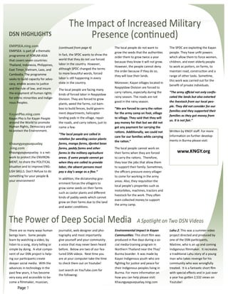 The Impact of Increased Military
DSN HIGHLIGHTS                                   Presence (continued)
EMIPSEA.ning.com                     (continued from page 4)                 The local people do not want to        The SPDC are exploiting the Kayan
EMIPSEA is part of a thematic                                                grow the seeds that the authorities    people. They have unfit powers
programme of FORUM-ASIA              In fact, the SPDC wants to show the
                                                                             order them to grow twice a year        which allow them to force women,
that covers seven countries:         world that they do not use forced
                                                                             because they know it will not grow.    children, and even elderly people
Thailand, Indonesia, Philippines,    labor in the country. However,
                                                                             However, the people cannot deny        to work as porters, on farms, to
East Timor, Vietnam, Laos, and       although SPDC changed the terms
                                                                             the order because if they do so,       maintain road, construction and a
Cambodia. The programme              to more beautiful words, forced
                                                                             they will lose their lands.            range of other tasks. Sometime,
seeks to build capacity for advo-    labor is still happening in every
                                                                                                                    this work was carried out for the
cacy, enable access to justice       state in the country.                   Moreover, Kayan villages located in
                                                                                                                    benefit of private individuals.
and the rule of law, and insure                                              Naypyidaw Division are forced to
                                     The local people are facing many
the enjoyment of human rights                                                carry rations, especially during the   “The army official not only confis-
                                     kinds of forced labor in Naypyidaw
for ethnic minorities and Indige-                                            rainy season. The roads are not        cated the lands but also extorted
                                     Division. They are forced to grow
nous Peoples.                                                                good in the rainy season.              the livestock from our local peo-
                                     plants, weed the farms, cut bam-
                                                                                                                    ple. They did not consider for our
                                     boo to build fences, build govern-      “We are forced to carry the ration
                                                                                                                    families and they supported their
KayanPho.ning.com                    ment departments, helicopter            for the army camp on foot, village
                                                                                                                    families as they got money from
Kayan Pho is for Kayan People        landing pads in the village, repair     to village. They said that they will
                                                                                                                    us. It is not fair.”
around the World to promote          the roads, and carry rations, just to   pay money for that but we did not
Human Rights, Democracy and          name a few.                             get any payment for carrying the
to protect the Environment.                                                  rations. Additionally, we could not    Written by KNGY staff. For more
                                     “The local people are called in
                                                                             care for our families while carrying   information on further develop-
                                     rotation for weeding castor plants                                             ments in Burma please visit:
                                                                             the ration.”
Khaungyaypuepuelay                   farms, mango farms, djenkol bean
.ning.com                            farms, paddy farms and other            The local people cannot work on
Khaungyaypuepuelay is a net-         farms in the military agriculture       their farms when they are forced            www.KNGY.org
work to protect the ENVIRON-         areas. If some people cannot go         to carry the rations. Therefore,
MENT, to share the POLITICAL         when they are called to provide         they lose the jobs that allow them
situation and to improve ENG-        labor, the absent persons must          to support their family. Sometimes,
LISH SKILLS. Don't Refuse to do      pay a day’s wage as a fine.”            the officers pressure every villager
something for your people &                                                  to come for working in the army
                                     In addition, the dictatorship gov-
your environment!                                                            areas. Also, they requisition the
                                     ernment forces the villagers to
                                                                             local people’s properties such as
                                     grow some seeds on their farms
                                                                             motorbikes, machines, tractors and
                                     such as castor plants and different
                                                                             livestock for the work. They often
                                     kinds of paddy seeds which cannot
                                                                             even collected money to support
                                     grow on their farms due to the land
                                                                             the army camp.
                                     and water conditions.



The Power of Deep Social Media                                                               A Spotlight on Two DSN Videos
There are so many ways human         journalist, web designer and pho-       Environmental Impact in Kayan          Lahu 2: This was a summer video
beings learn. Some people            tography and most importantly           Communities: This short film was       project directed and produced by
learn by watching a video, by        give yourself and your community        produced in five days during a so-     one of the DSN participants,
listen to a song, story telling or   a voice that may never been heard       cial media-training program in         Maitree, who is an up and coming
simple by doing. A vital compo-      before. Below are two of our fea-       Northern Thailand near the Thai/       Indigenous filmmaker. It recreates
nent of our DSN project is help-     tured DSN videos. Next time you         Burma boarder. It was made by          a traditional Lahu story of a young
ing our participants create          are at your computer take the time      Kayan Indigenous youth who are         man who takes revenge for his
deeper social media. With the        to check them out on Youtube!           fighting for justice and peace for     community who was wrongfully
advances in technology in the                                                their Indigenous peoples living in     treated. It is a fantastic short film
                                     Just search on YouTube.com for
past few years, it has become                                                Burma. For more information on         with special effects and in just over
                                     the following:
very easy and accessible to be-                                              how you can help please visit:         a year has gotten 2,532 views on
come a filmmaker, musician,                                                  Khaungyaypuepuelay.ning.com            Youtube!
      Page 7
 
