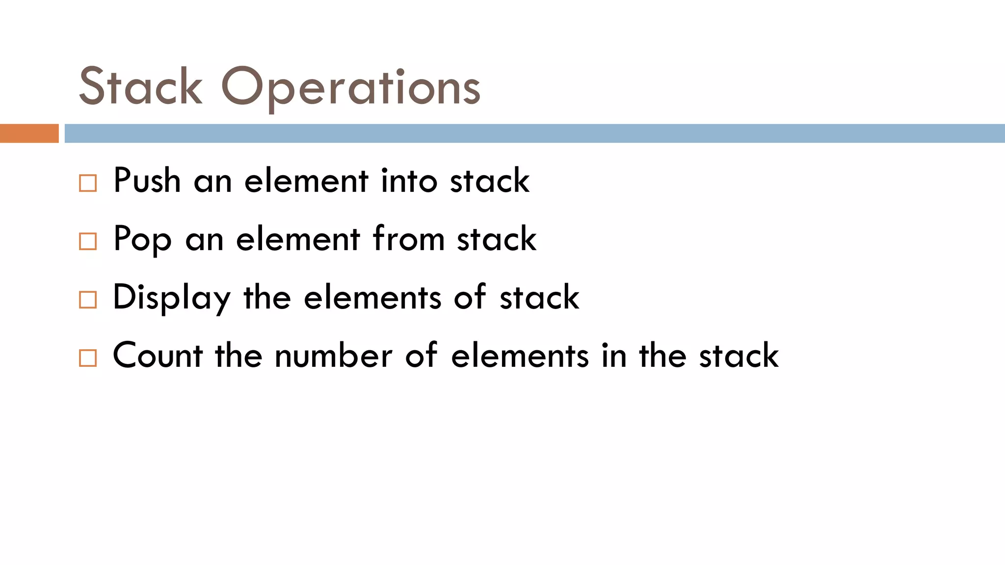 Stack Operations
 Push an element into stack
 Pop an element from stack
 Display the elements of stack
 Count the number of elements in the stack
 