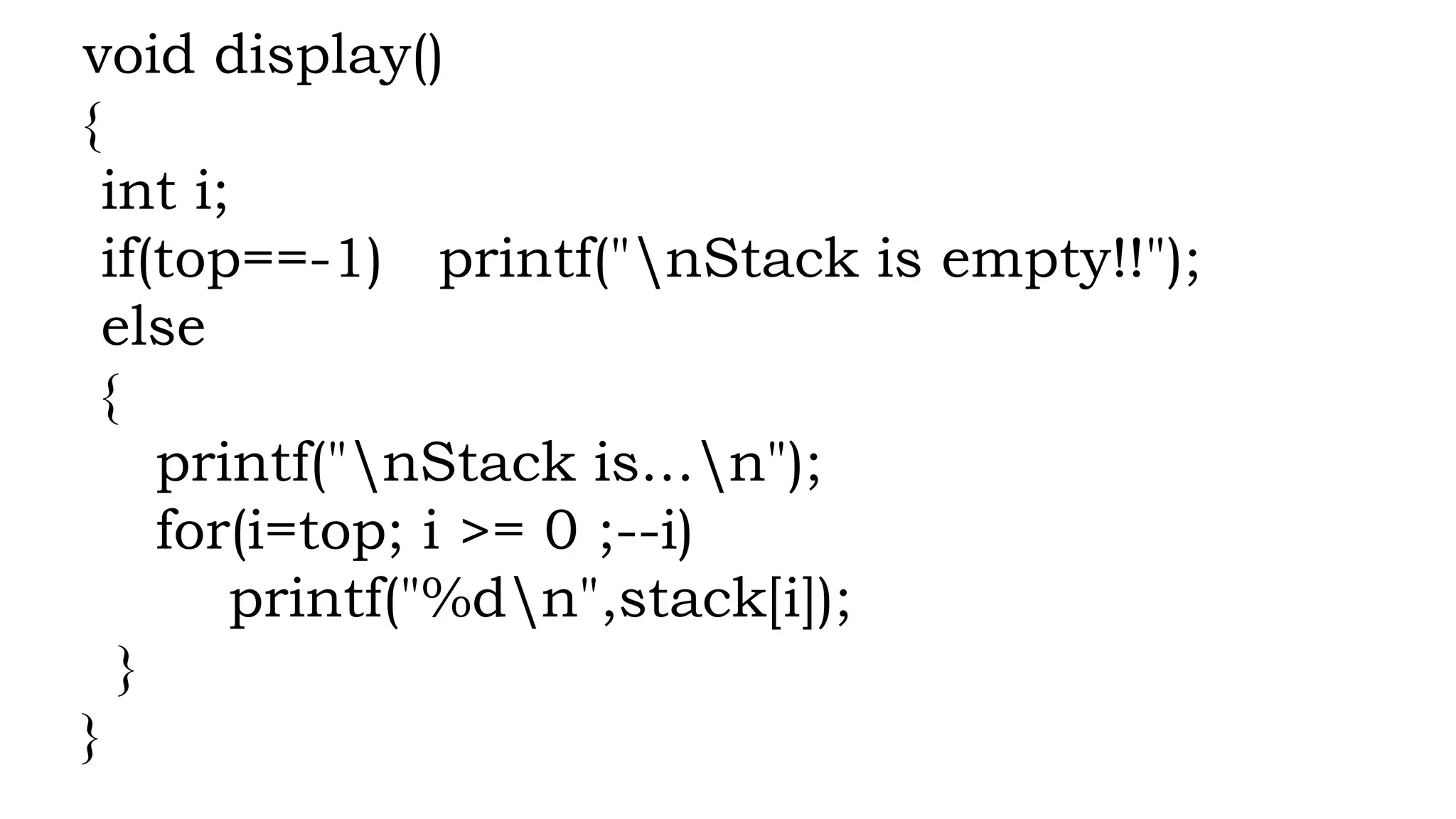void display()
{
int i;
if(top==-1) printf("nStack is empty!!");
else
{
printf("nStack is...n");
for(i=top; i >= 0 ;--i)
printf("%dn",stack[i]);
}
}
 
