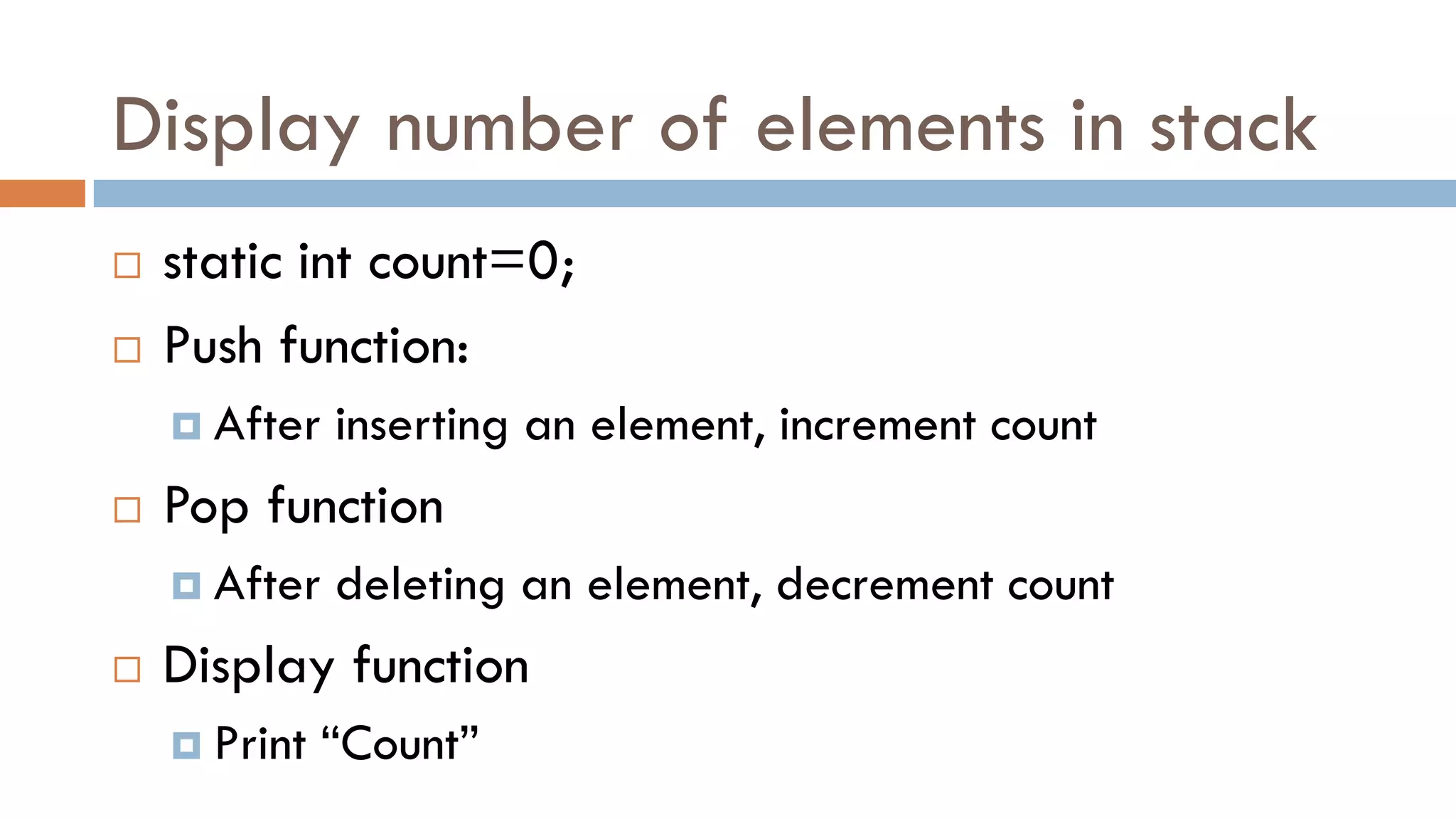 Display number of elements in stack
 static int count=0;
 Push function:
 After inserting an element, increment count
 Pop function
 After deleting an element, decrement count
 Display function
 Print “Count”
 