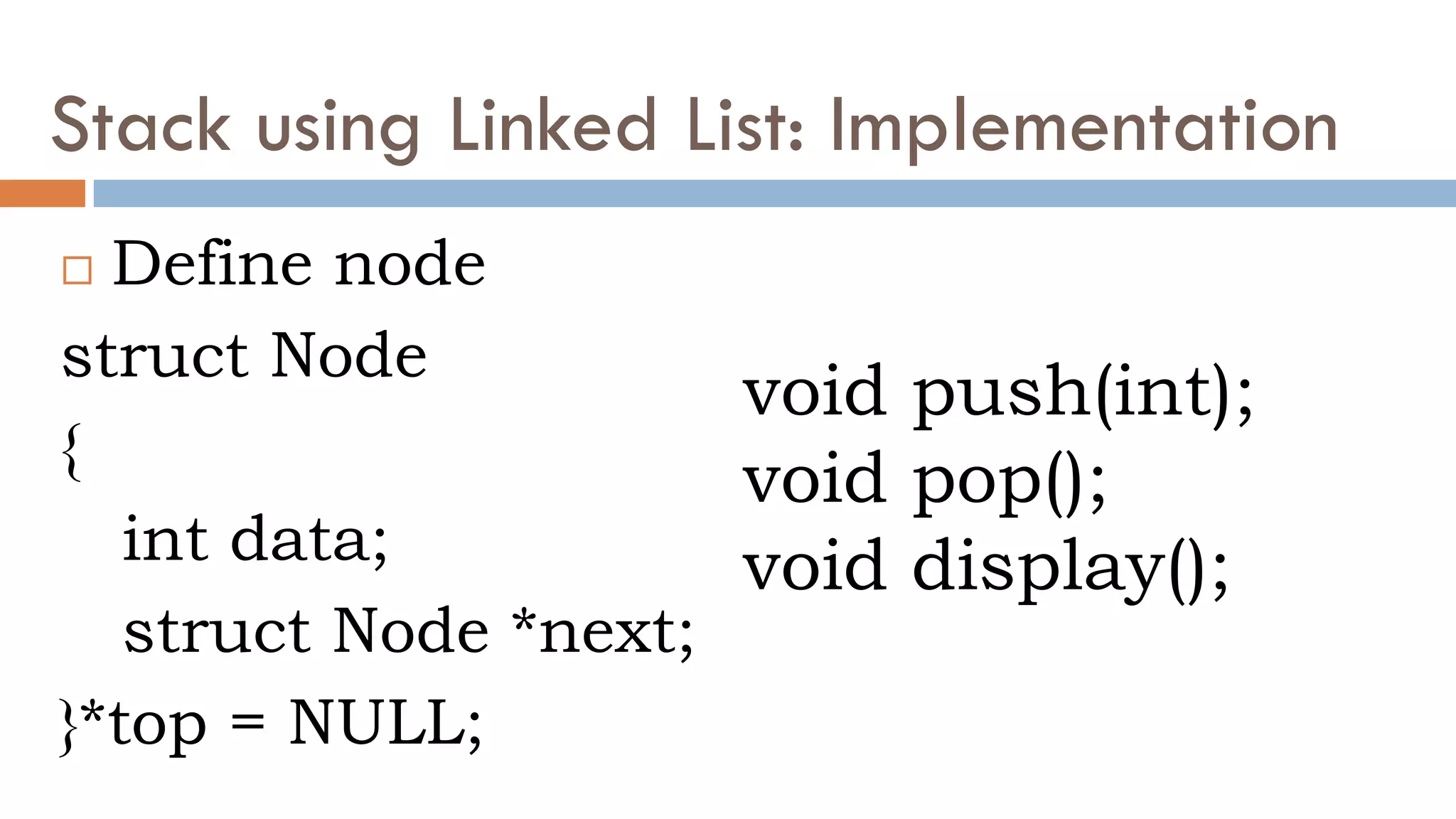 Stack using Linked List: Implementation
 Define node
struct Node
{
int data;
struct Node *next;
}*top = NULL;
void push(int);
void pop();
void display();
 