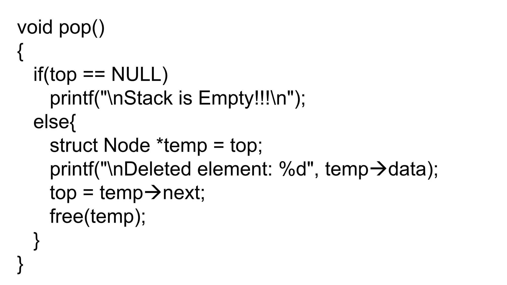 void pop()
{
if(top == NULL)
printf("nStack is Empty!!!n");
else{
struct Node *temp = top;
printf("nDeleted element: %d", tempdata);
top = tempnext;
free(temp);
}
}
 