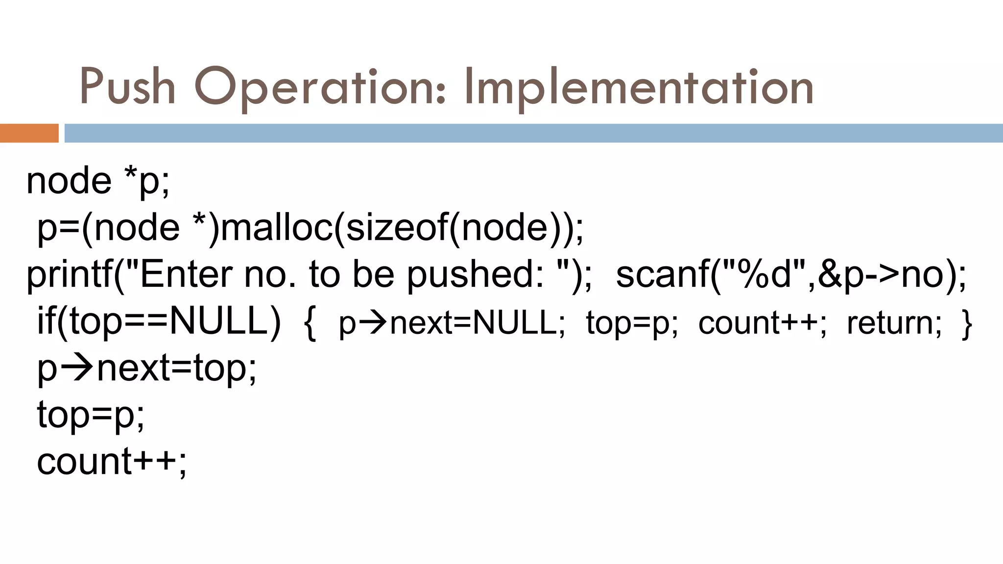 node *p;
p=(node *)malloc(sizeof(node));
printf("Enter no. to be pushed: "); scanf("%d",&p->no);
if(top==NULL) { pnext=NULL; top=p; count++; return; }
pnext=top;
top=p;
count++;
Push Operation: Implementation
 