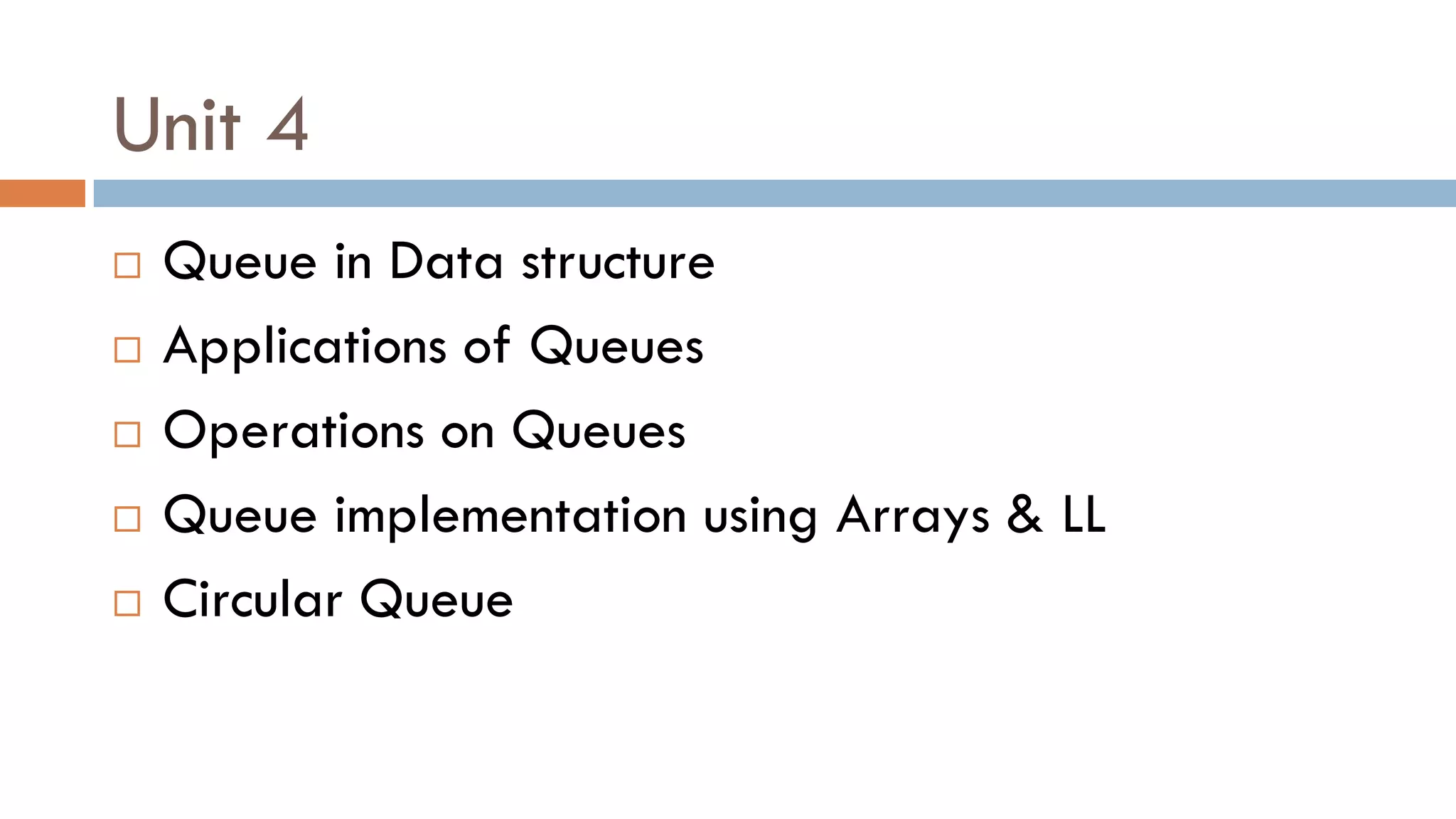 Unit 4
 Queue in Data structure
 Applications of Queues
 Operations on Queues
 Queue implementation using Arrays & LL
 Circular Queue
 