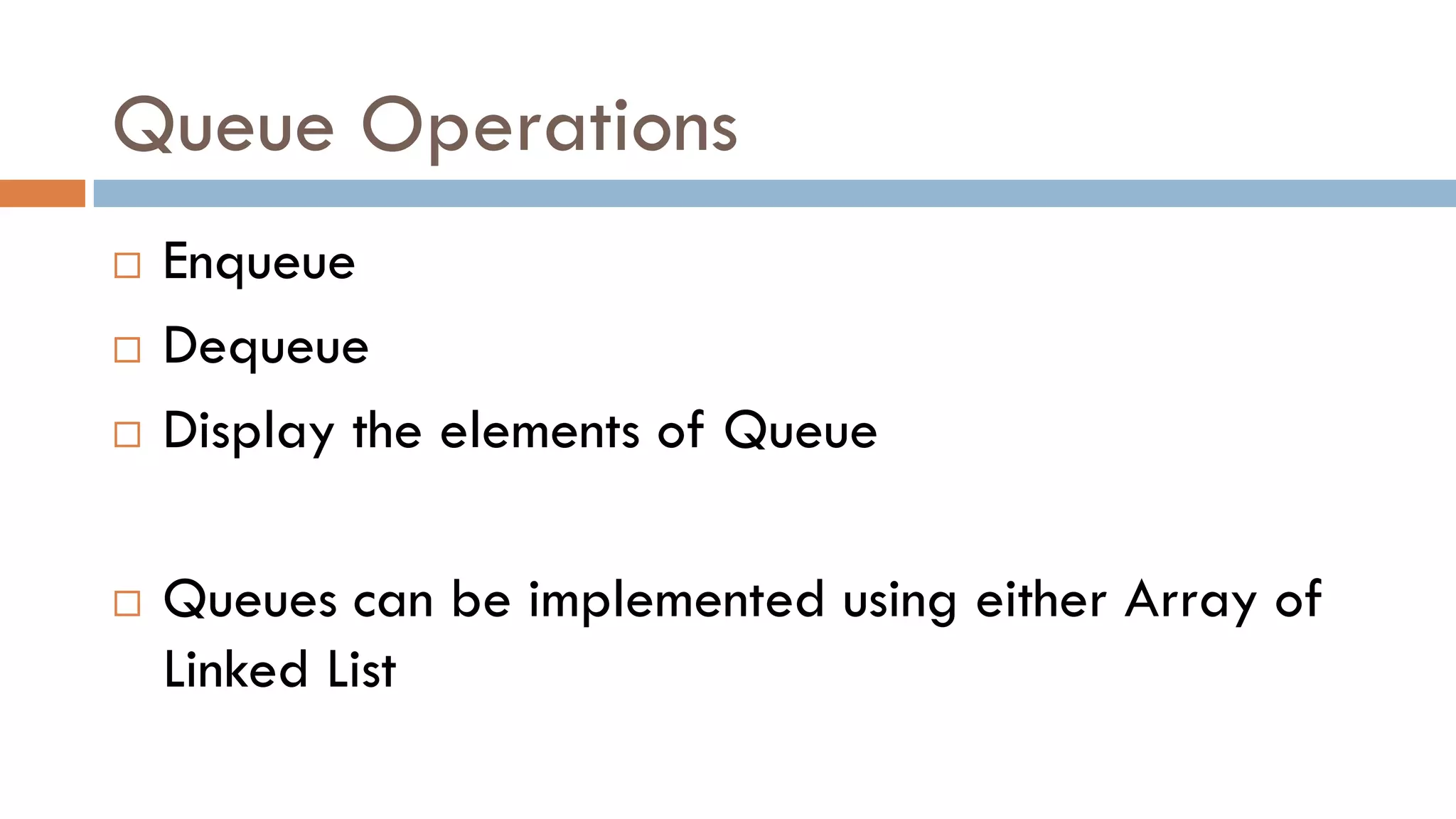 Queue Operations
 Enqueue
 Dequeue
 Display the elements of Queue
 Queues can be implemented using either Array of
Linked List
 