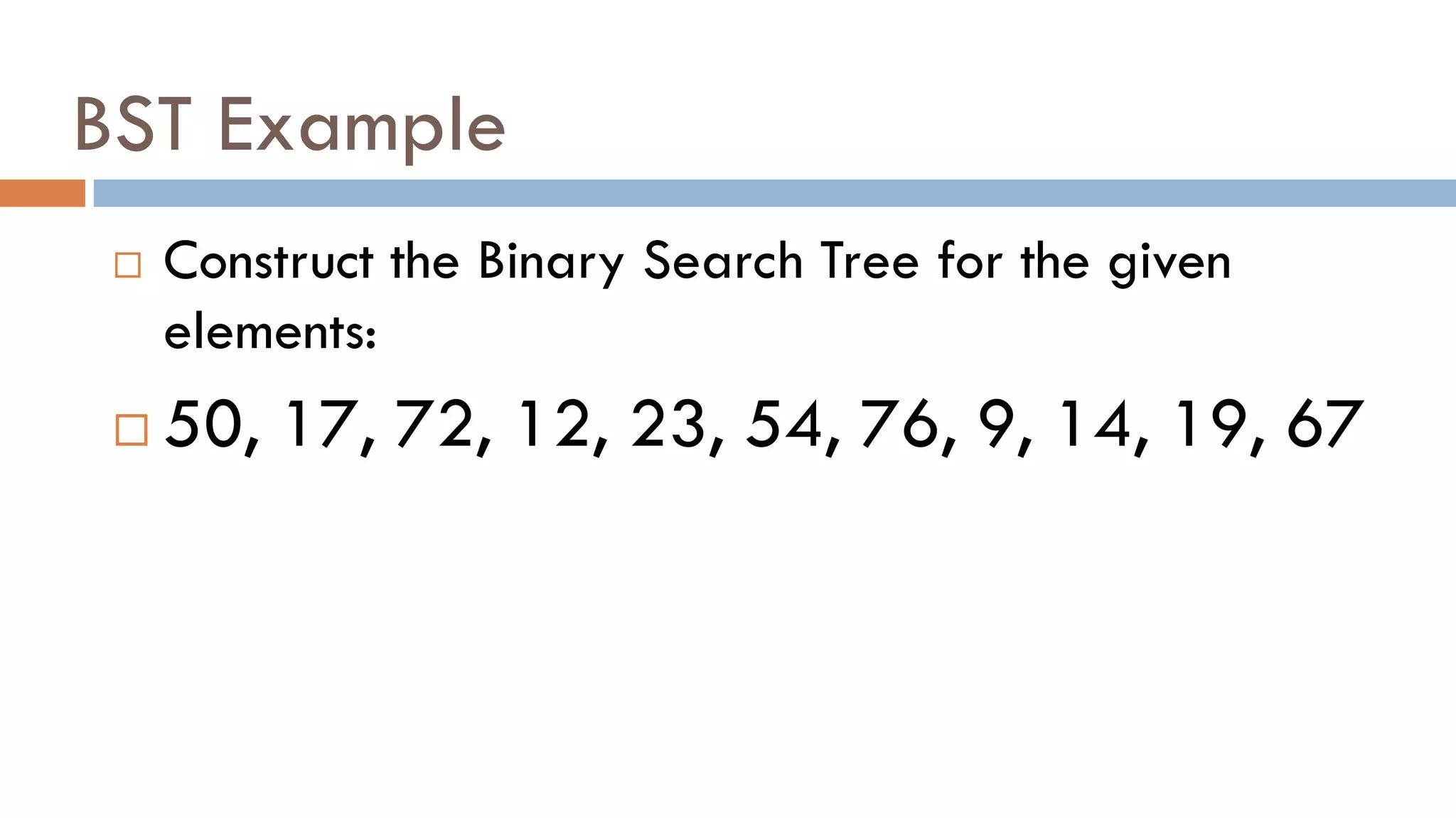 BST Example
 Construct the Binary Search Tree for the given
elements:
 50, 17, 72, 12, 23, 54, 76, 9, 14, 19, 67
 