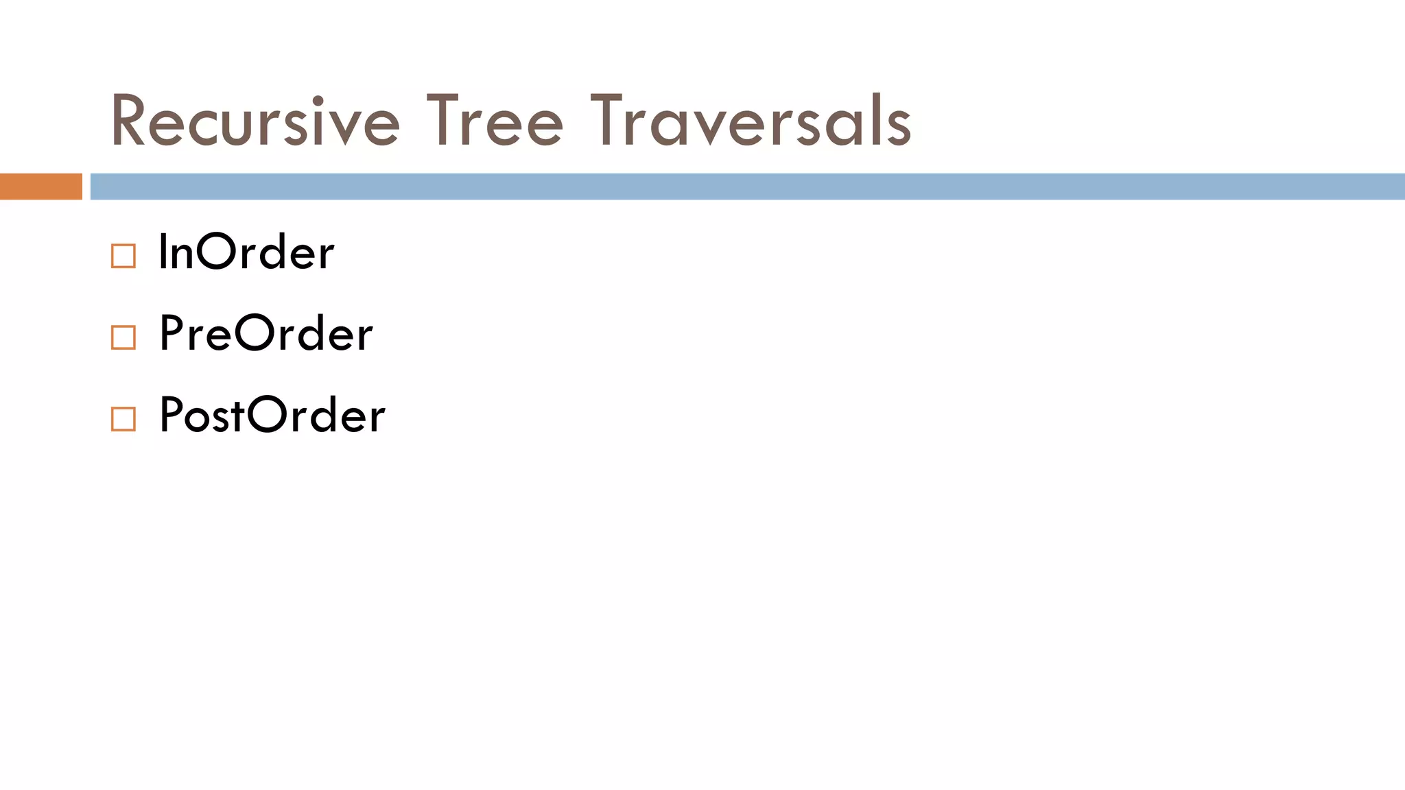Recursive Tree Traversals
 InOrder
 PreOrder
 PostOrder
 