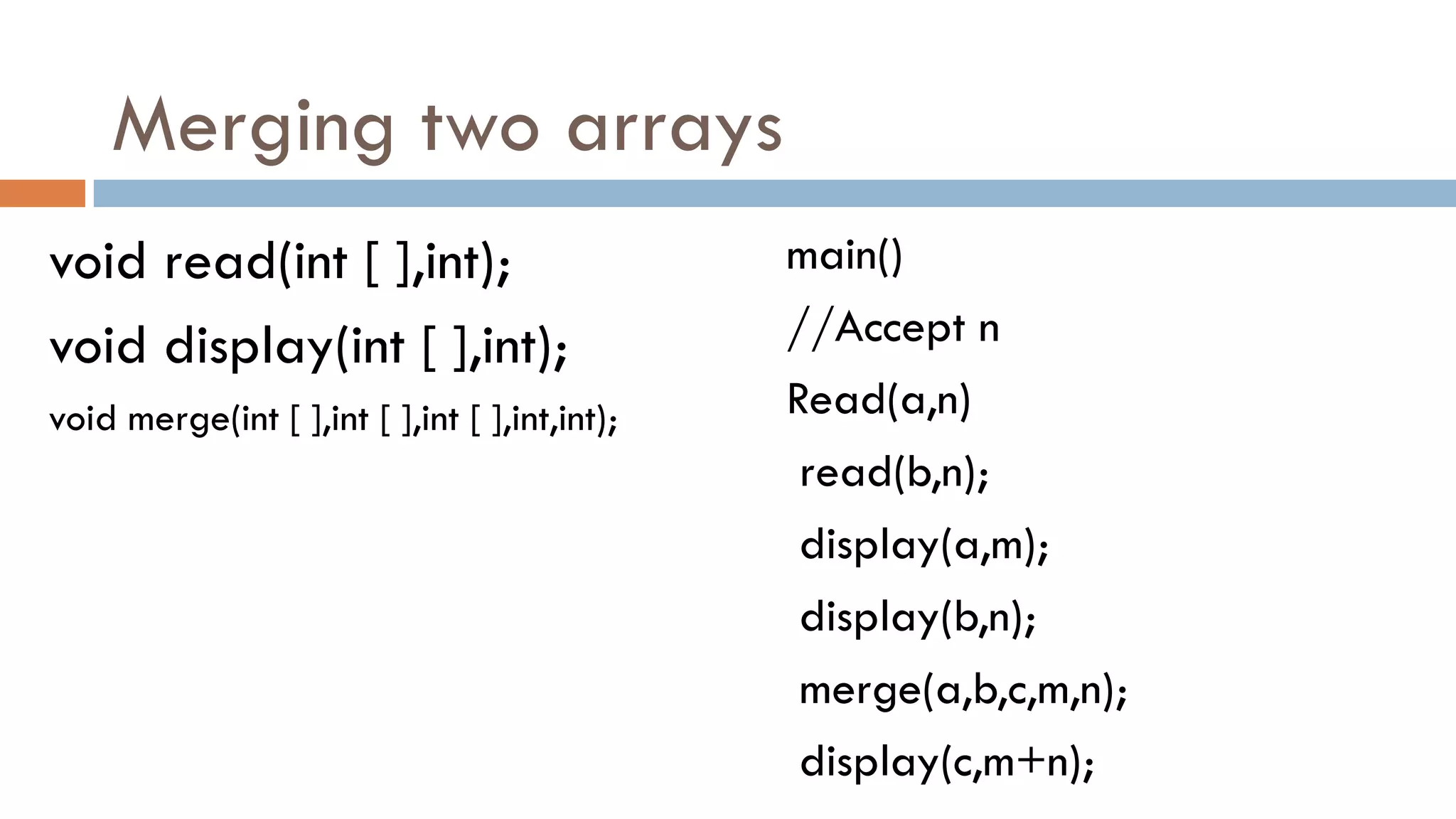 Merging two arrays
void read(int [ ],int);
void display(int [ ],int);
void merge(int [ ],int [ ],int [ ],int,int);
main()
//Accept n
Read(a,n)
read(b,n);
display(a,m);
display(b,n);
merge(a,b,c,m,n);
display(c,m+n);
 