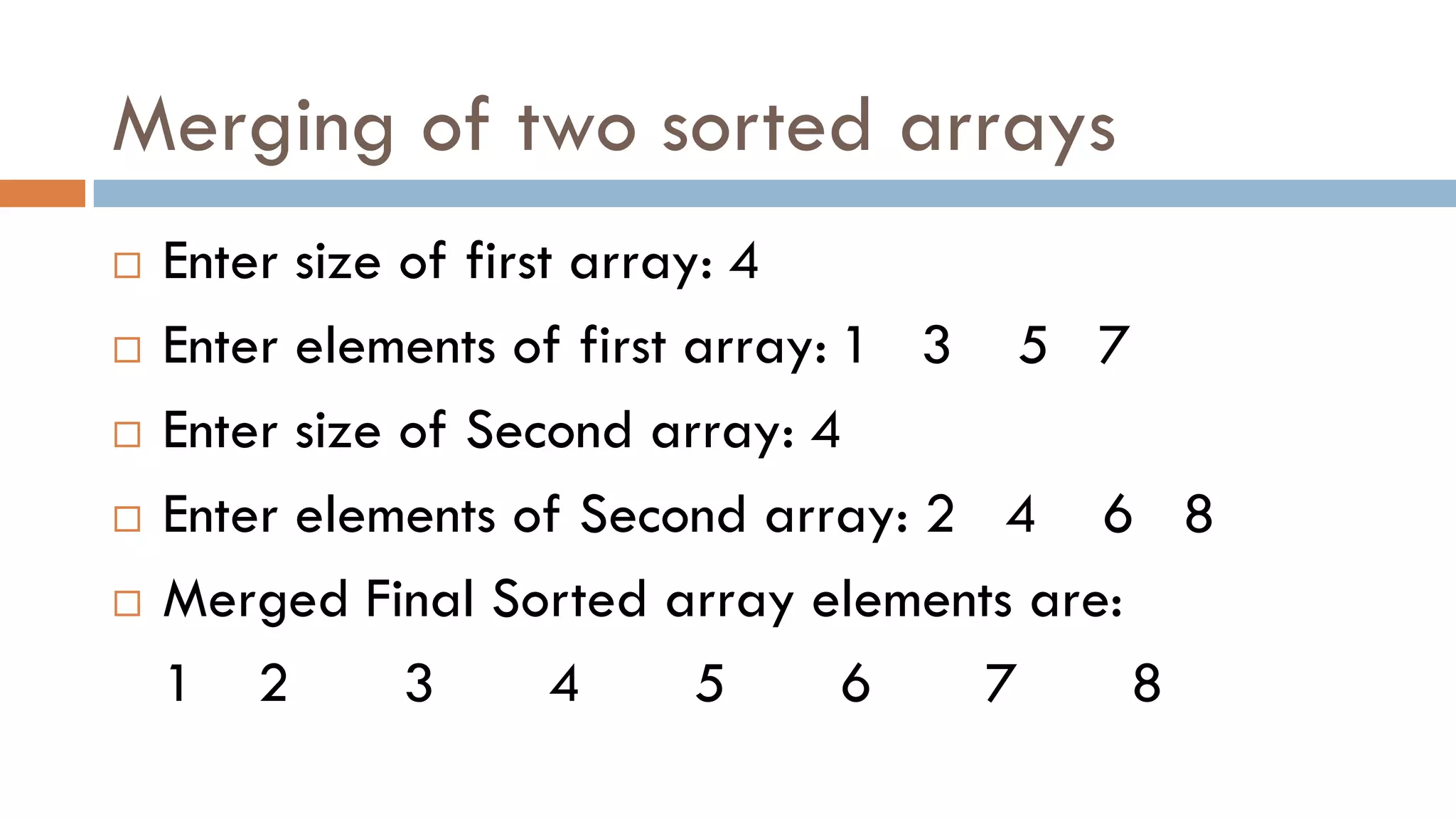Merging of two sorted arrays
 Enter size of first array: 4
 Enter elements of first array: 1 3 5 7
 Enter size of Second array: 4
 Enter elements of Second array: 2 4 6 8
 Merged Final Sorted array elements are:
1 2 3 4 5 6 7 8
 