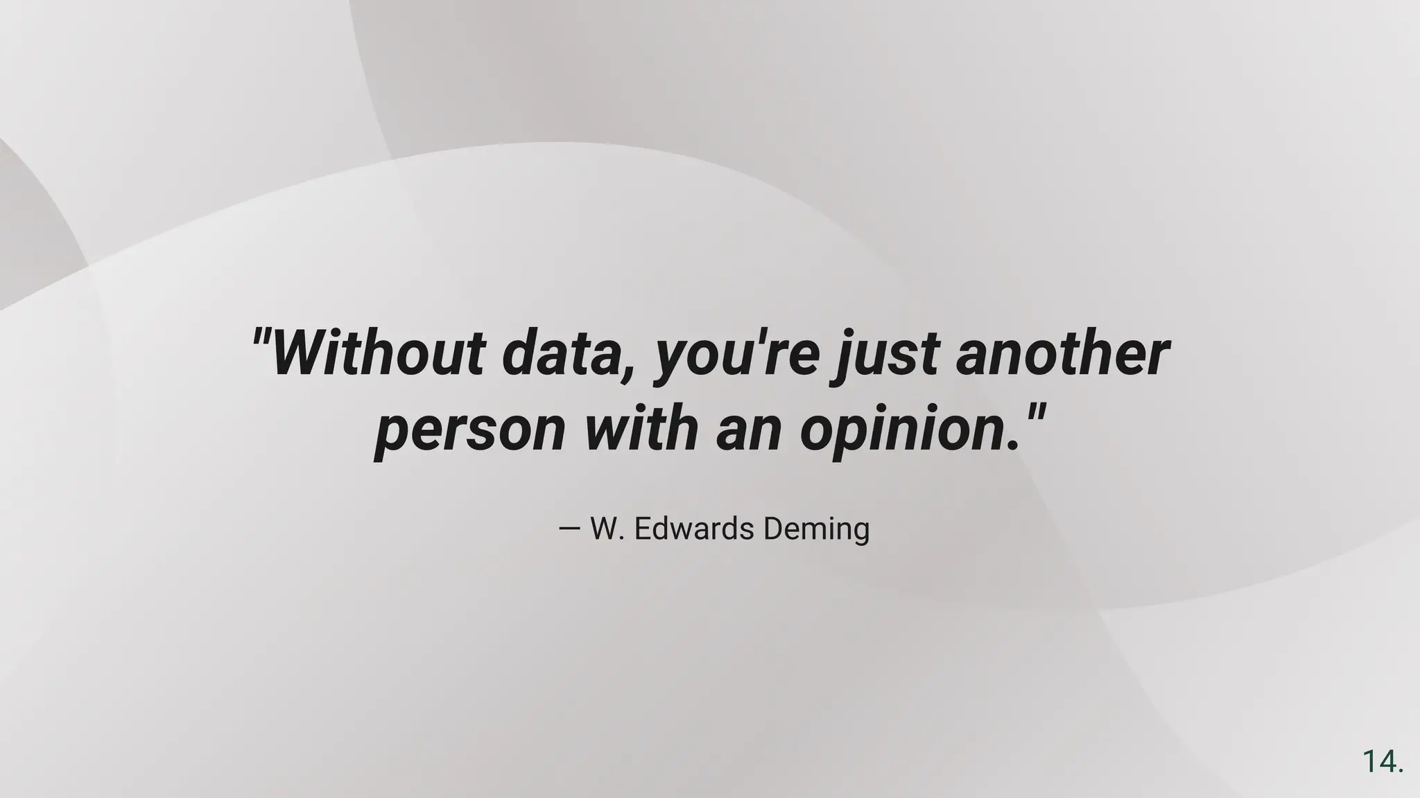 — W. Edwards Deming
"Without data, you're just another
person with an opinion."
14.
 