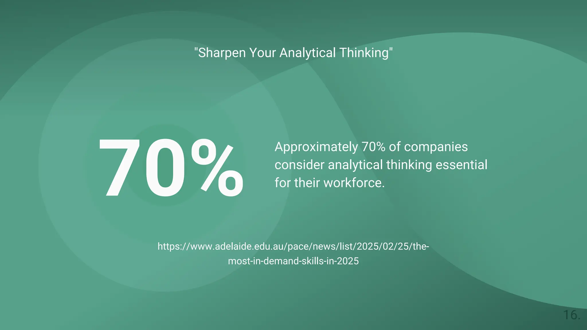 "Sharpen Your Analytical Thinking"
70%
Approximately 70% of companies
consider analytical thinking essential
for their workforce. ​
https://www.adelaide.edu.au/pace/news/list/2025/02/25/the-
most-in-demand-skills-in-2025
16.
 