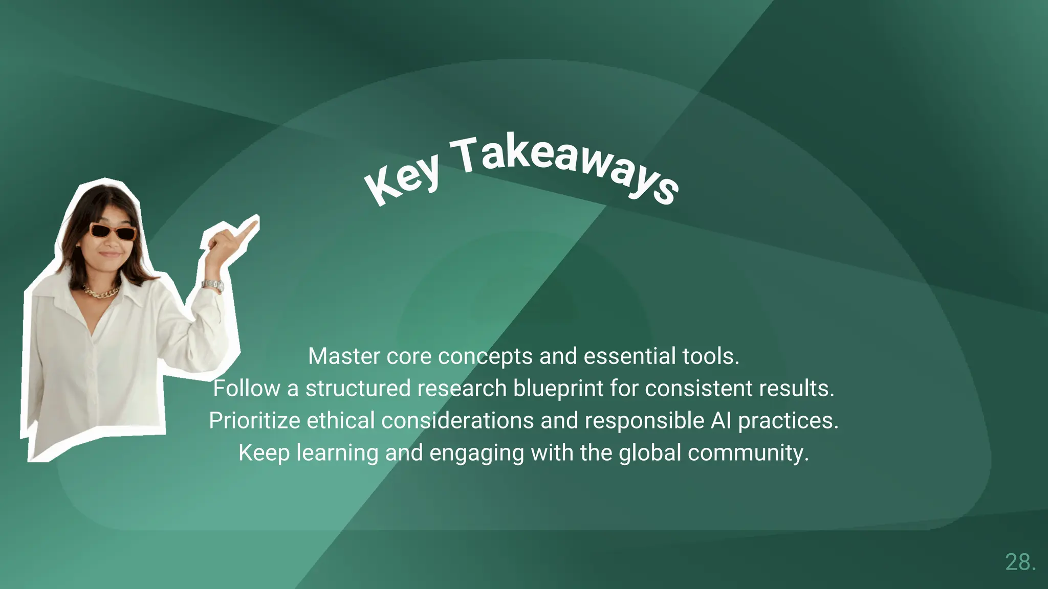 Key Takeaways
Master core concepts and essential tools.
Follow a structured research blueprint for consistent results.
Prioritize ethical considerations and responsible AI practices.
Keep learning and engaging with the global community.
28.
 