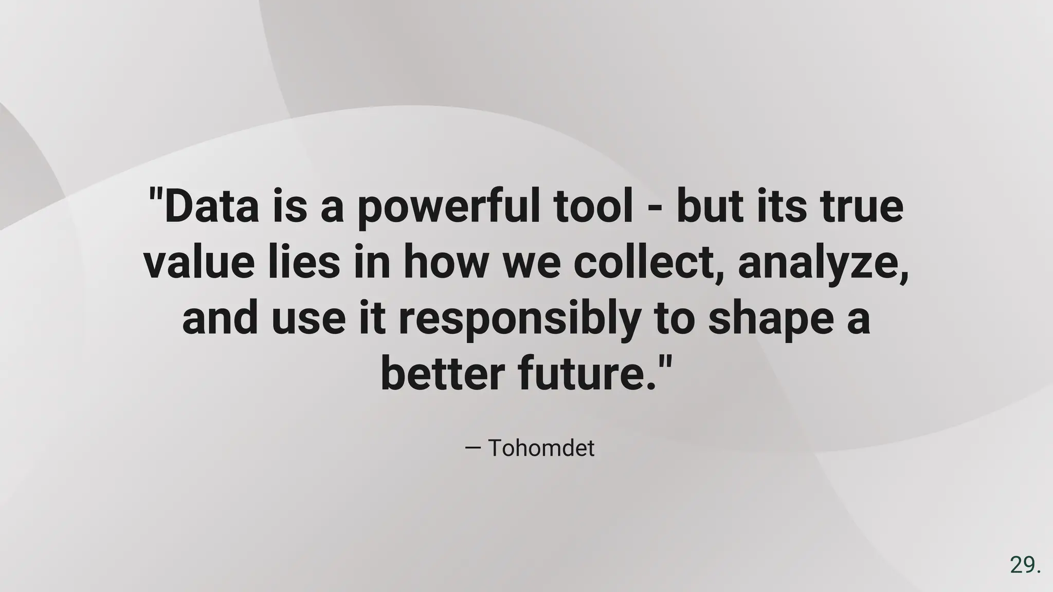 — Tohomdet
"Data is a powerful tool - but its true
value lies in how we collect, analyze,
and use it responsibly to shape a
better future."
29.
 