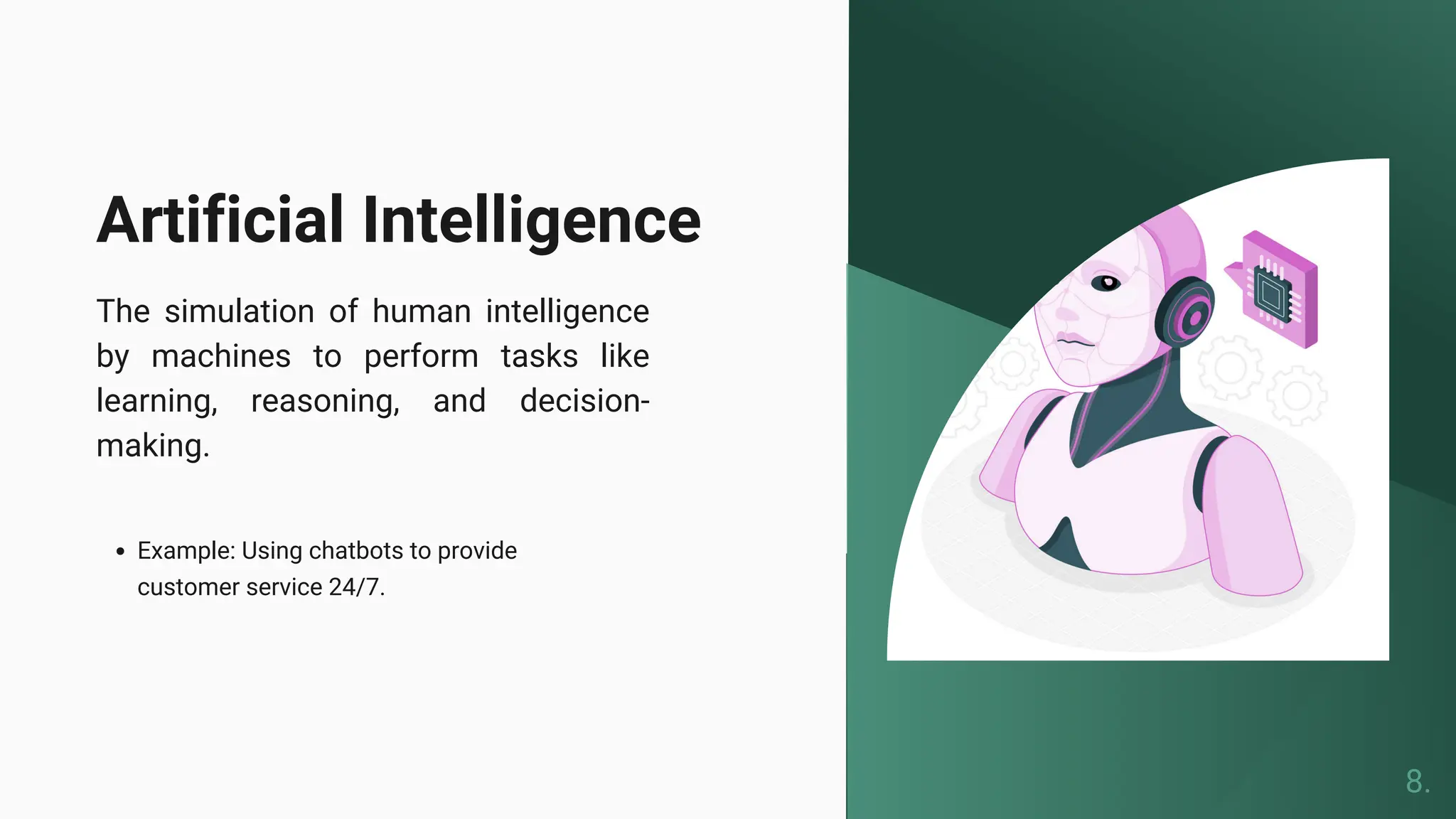 Artificial Intelligence
The simulation of human intelligence
by machines to perform tasks like
learning, reasoning, and decision-
making.
Example: Using chatbots to provide
customer service 24/7.
8.
 