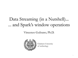 Data Streaming (in a Nutshell)...
... and Spark’s window operations
1
Vincenzo Gulisano, Ph.D.
Chalmers University
of technology
 