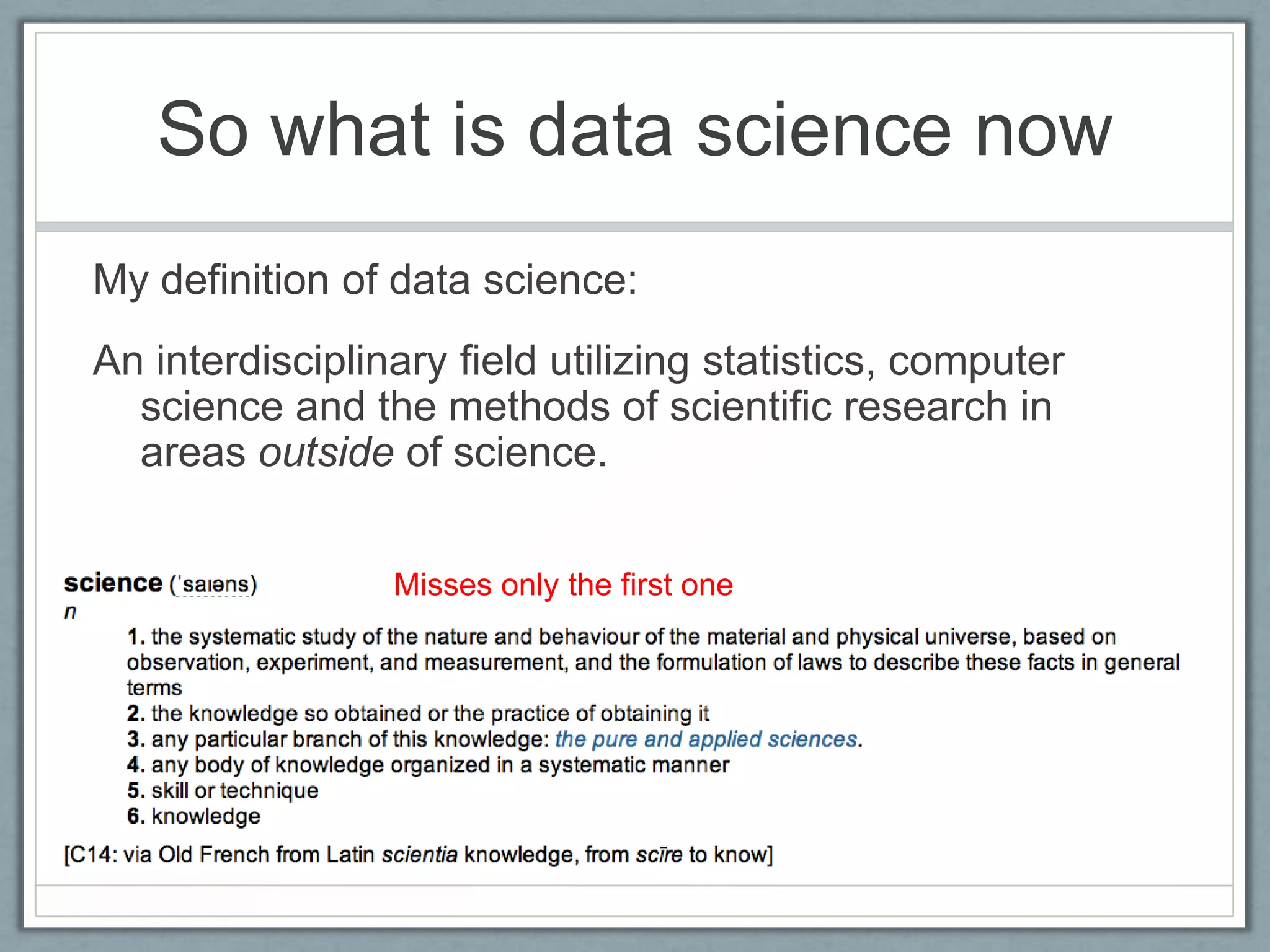 So what is data science now
My definition of data science:
An interdisciplinary field utilizing statistics, computer
science and the methods of scientific research in
areas outside of science.
Misses only the first one
 