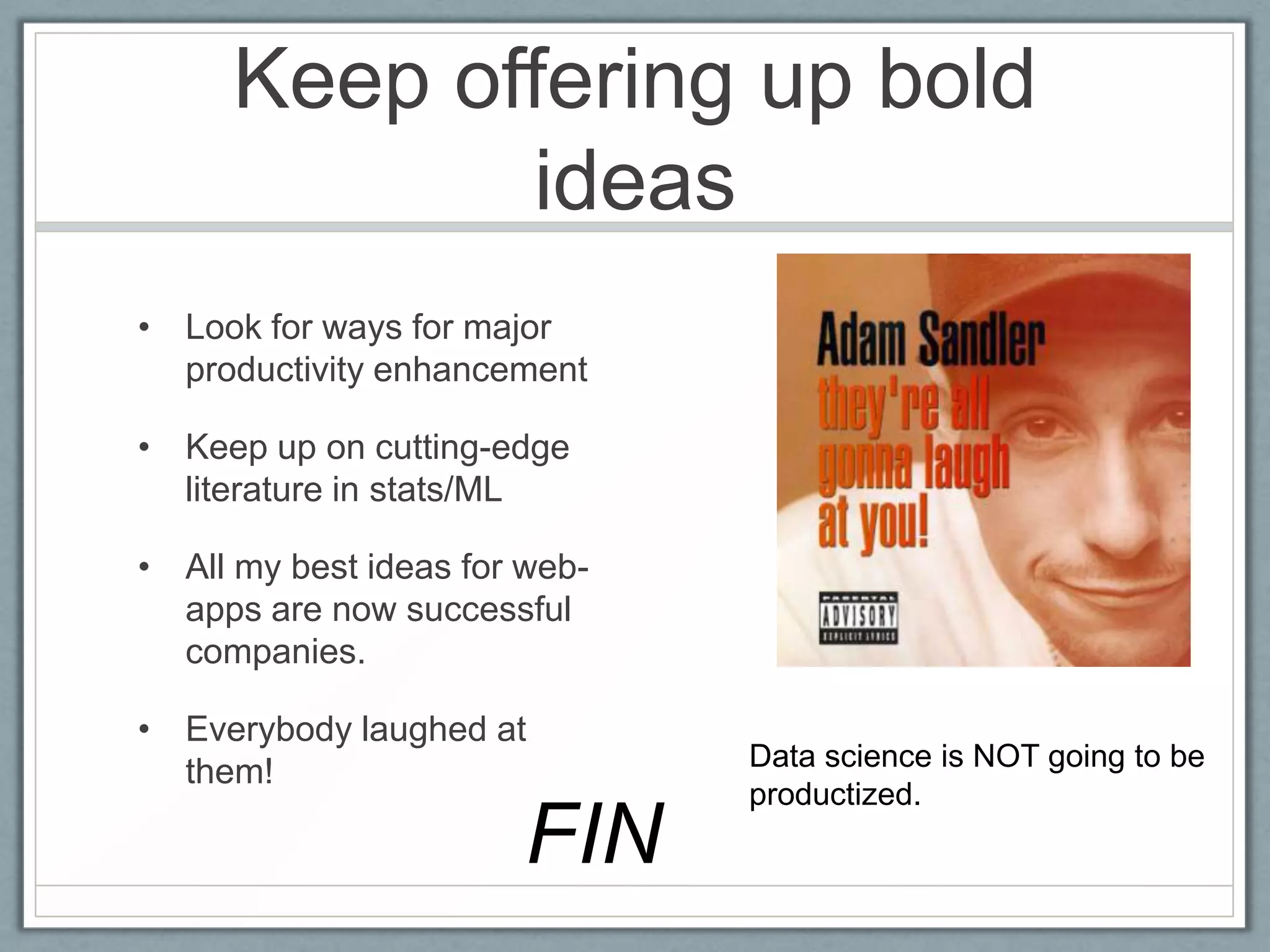 Keep offering up bold
ideas
• Look for ways for major
productivity enhancement
• Keep up on cutting-edge
literature in stats/ML
• All my best ideas for web-
apps are now successful
companies.
• Everybody laughed at
them! Data science is NOT going to be
productized.
FIN
 