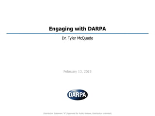 Engaging with DARPA
Dr. Tyler McQuade
February 13, 2015
Distribution Statement “A” (Approved for Public Release, Distribution Unlimited)
 