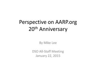 Perspective on AARP.org
20th Anniversary
By Mike Lee
DSO All-Staff Meeting
January 22, 2015
 